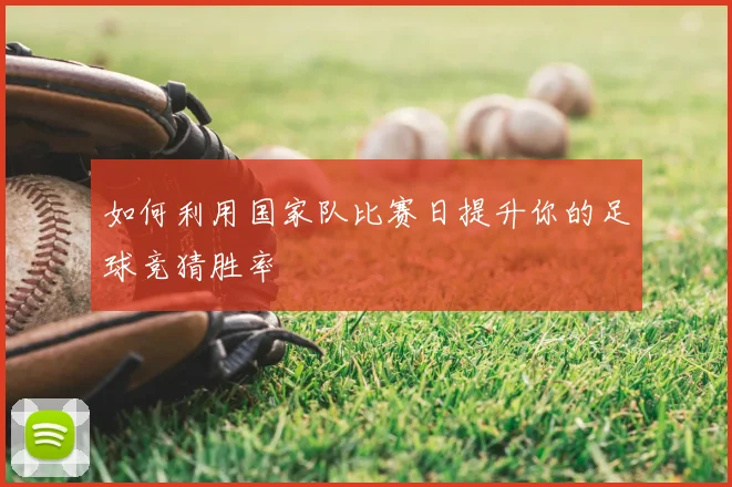 如何利用国家队比赛日提升你的足球竞猜胜率