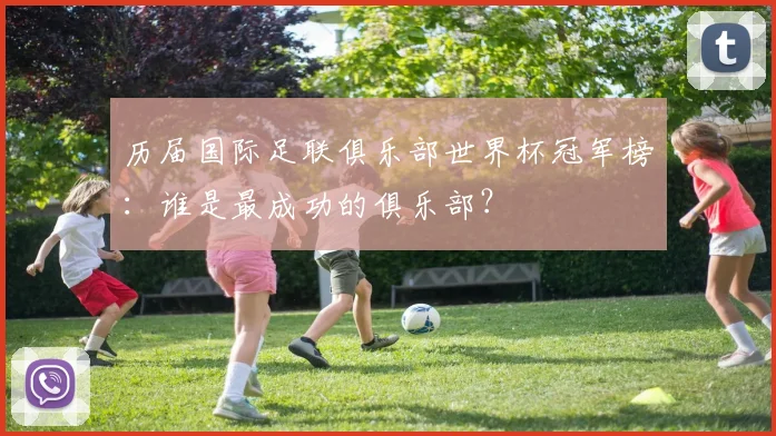 历届国际足联俱乐部世界杯冠军榜：谁是最成功的俱乐部？