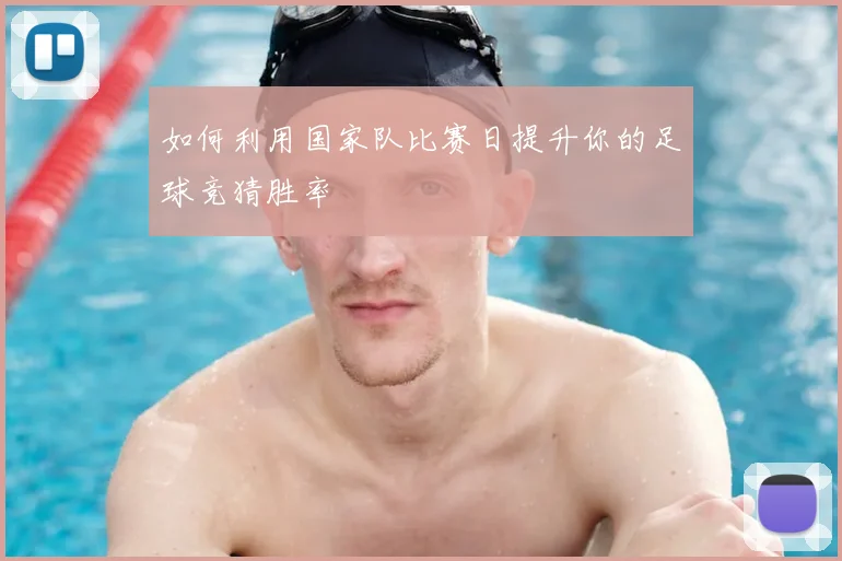 如何利用国家队比赛日提升你的足球竞猜胜率