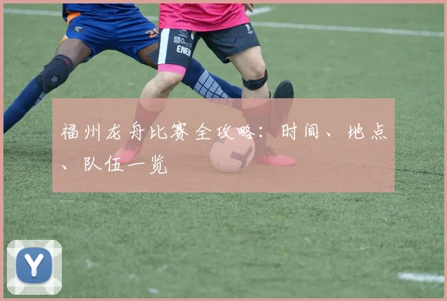 福州龙舟比赛全攻略：时间、地点、队伍一览