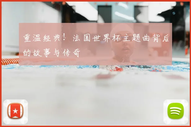 重温经典！法国世界杯主题曲背后的故事与传奇